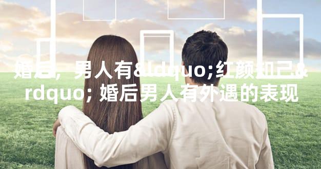 婚后，男人有“红颜知己” 婚后男人有外遇的表现